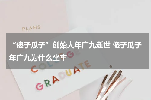 “傻子瓜子”创始人年广九逝世 傻子瓜子年广九为什么坐牢