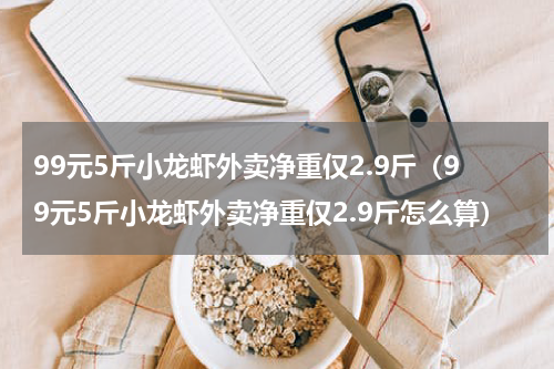 99元5斤小龙虾外卖净重仅2.9斤（99元5斤小龙虾外卖净重仅2.9斤怎么算）