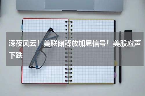 深夜风云！美联储释放加息信号！美股应声下跌