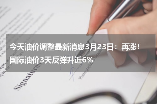 今天油价调整最新消息3月23日：再涨！国际油价3天反弹升近6%