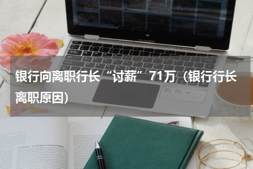 银行向离职行长“讨薪”71万（银行行长离职原因）