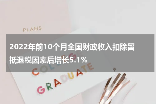 2022年前10个月全国财政收入扣除留抵退税因素后增长5.1%