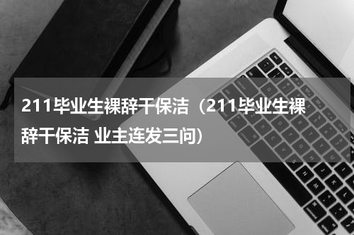 211毕业生裸辞干保洁（211毕业生裸辞干保洁 业主连发三问）