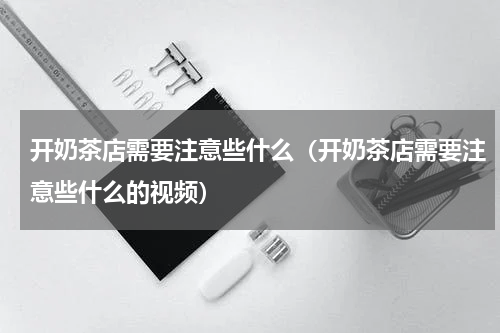 开奶茶店需要注意些什么（开奶茶店需要注意些什么的视频）