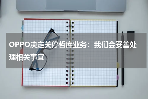 OPPO决定关停哲库业务：我们会妥善处理相关事宜