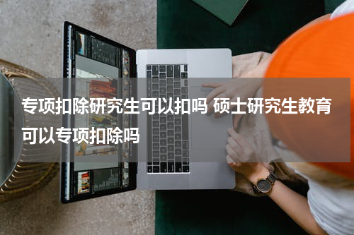 专项扣除研究生可以扣吗 硕士研究生教育可以专项扣除吗