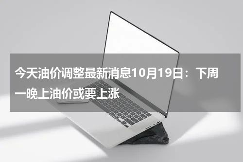 今天油价调整最新消息10月19日：下周一晚上油价或要上涨