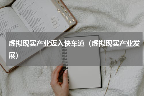 虚拟现实产业迈入快车道（虚拟现实产业发展）