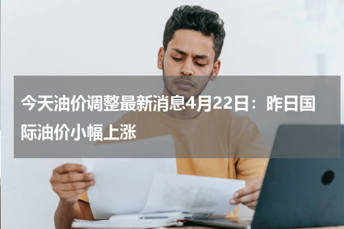 今天油价调整最新消息4月22日：昨日国际油价小幅上涨