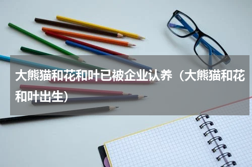 大熊猫和花和叶已被企业认养（大熊猫和花和叶出生）