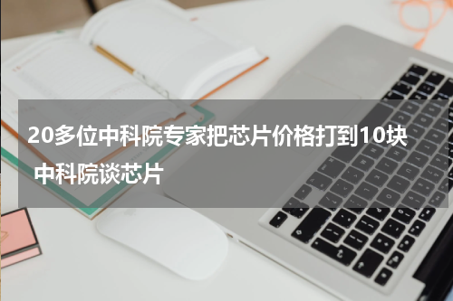 20多位中科院专家把芯片价格打到10块 中科院谈芯片