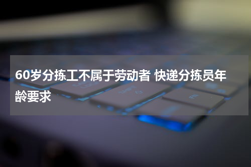 60岁分拣工不属于劳动者 快递分拣员年龄要求