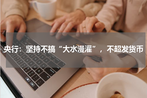 央行：坚持不搞“大水漫灌”，不超发货币