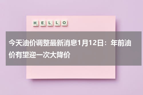 今天油价调整最新消息1月12日：年前油价有望迎一次大降价