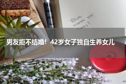 男友拒不结婚！42岁女子独自生养女儿