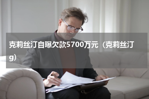克莉丝汀自曝欠款5700万元（克莉丝汀g）