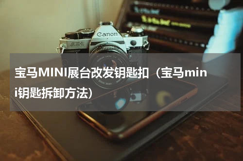宝马MINI展台改发钥匙扣（宝马mini钥匙拆卸方法）