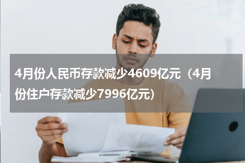 4月份人民币存款减少4609亿元（4月份住户存款减少7996亿元）