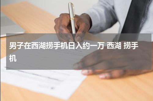 男子在西湖捞手机日入约一万 西湖 捞手机