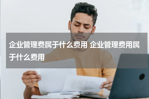 企业管理费属于什么费用 企业管理费用属于什么费用