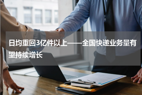 日均重回3亿件以上——全国快递业务量有望持续增长