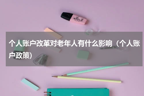 个人账户改革对老年人有什么影响（个人账户政策）