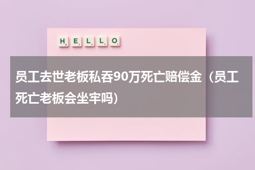 员工去世老板私吞90万死亡赔偿金（员工死亡老板会坐牢吗）