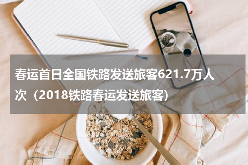 春运首日全国铁路发送旅客621.7万人次（2018铁路春运发送旅客）