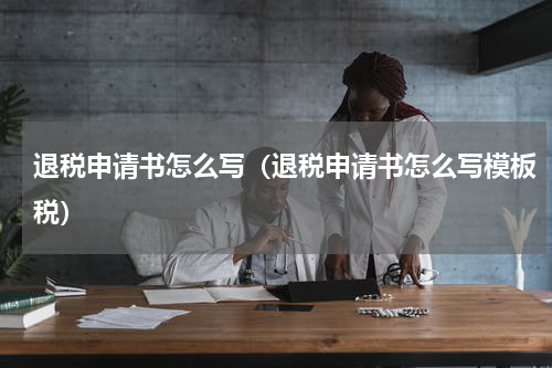 退税申请书怎么写（退税申请书怎么写模板税）