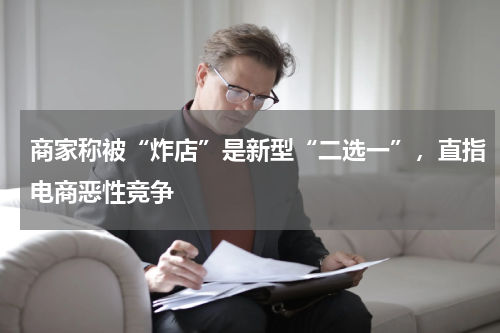 商家称被“炸店”是新型“二选一”，直指电商恶性竞争