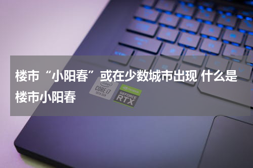 楼市“小阳春”或在少数城市出现 什么是楼市小阳春