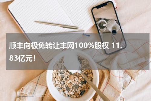顺丰向极兔转让丰网100%股权 11.83亿元！