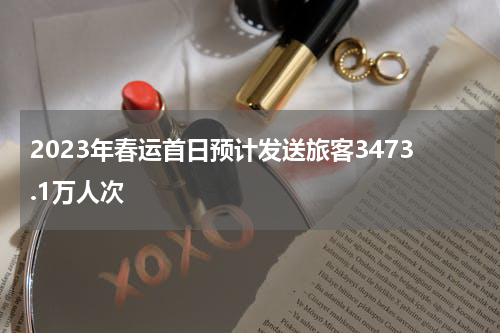 2023年春运首日预计发送旅客3473.1万人次