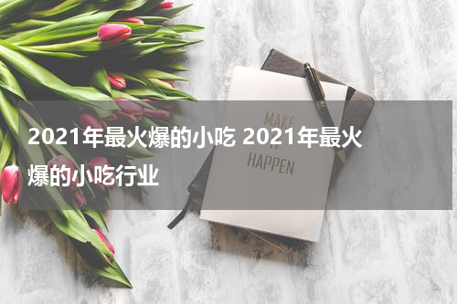2021年最火爆的小吃 2021年最火爆的小吃行业