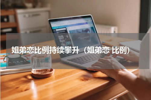 姐弟恋比例持续攀升（姐弟恋 比例）