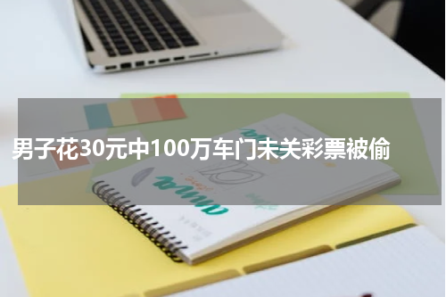 男子花30元中100万车门未关彩票被偷