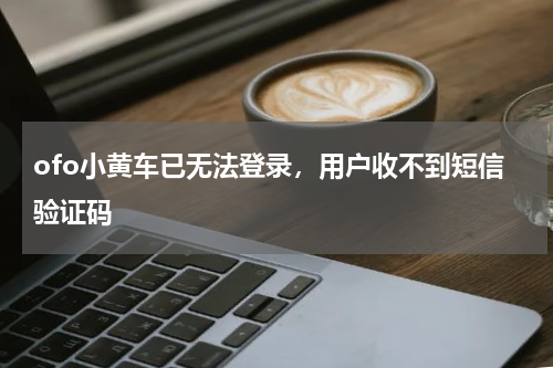 ofo小黄车已无法登录，用户收不到短信验证码