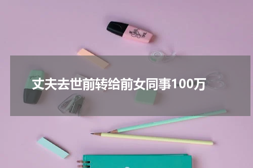 丈夫去世前转给前女同事100万