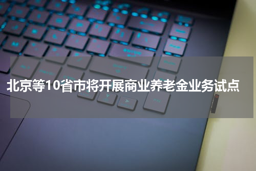 北京等10省市将开展商业养老金业务试点