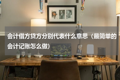 会计借方贷方分别代表什么意思（最简单的会计记账怎么做）