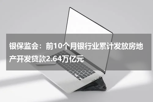 银保监会：前10个月银行业累计发放房地产开发贷款2.64万亿元