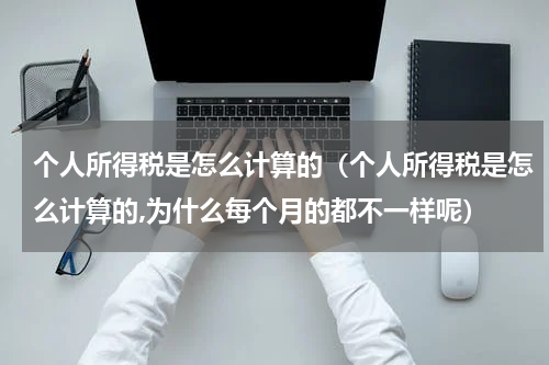 个人所得税是怎么计算的（个人所得税是怎么计算的,为什么每个月的都不一样呢）
