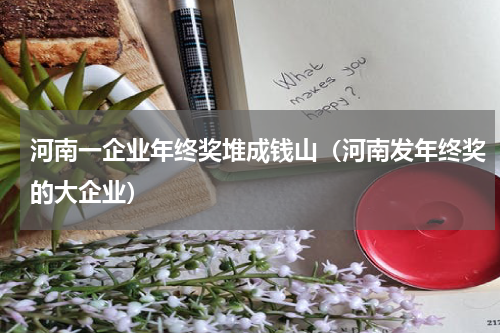 河南一企业年终奖堆成钱山（河南发年终奖的大企业）