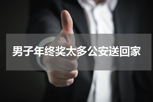 男子年终奖太多公安送回家