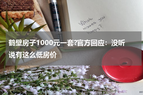 鹤壁房子1000元一套?官方回应：没听说有这么低房价