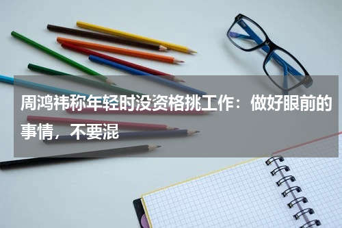 周鸿祎称年轻时没资格挑工作：做好眼前的事情，不要混