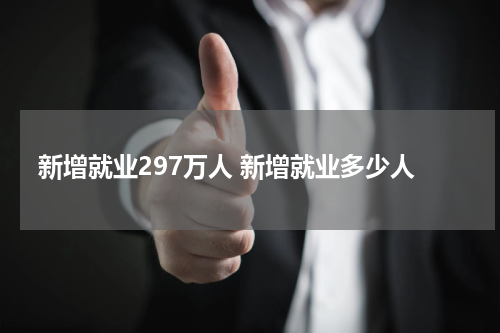 新增就业297万人 新增就业多少人