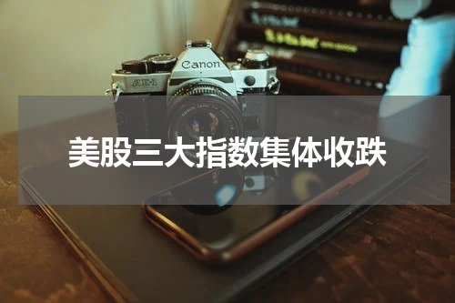 美股三大指数集体收跌
