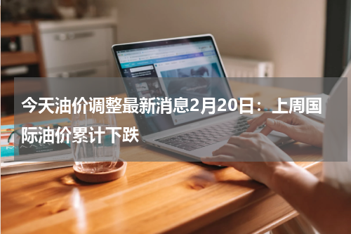 今天油价调整最新消息2月20日：上周国际油价累计下跌