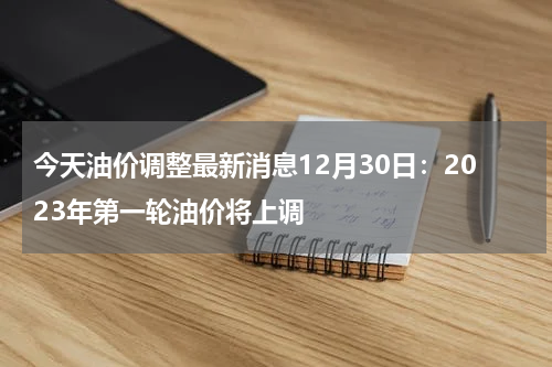今天油价调整最新消息12月30日：2023年第一轮油价将上调